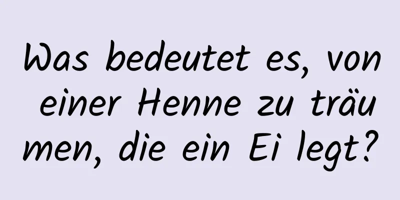 Was bedeutet es, von einer Henne zu träumen, die ein Ei legt?