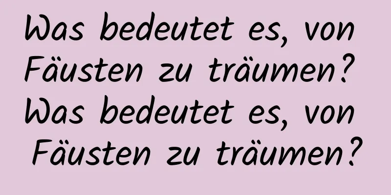 Was bedeutet es, von Fäusten zu träumen? Was bedeutet es, von Fäusten zu träumen?