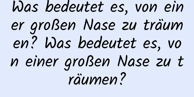 Was bedeutet es, von einer großen Nase zu träumen? Was bedeutet es, von einer großen Nase zu träumen?