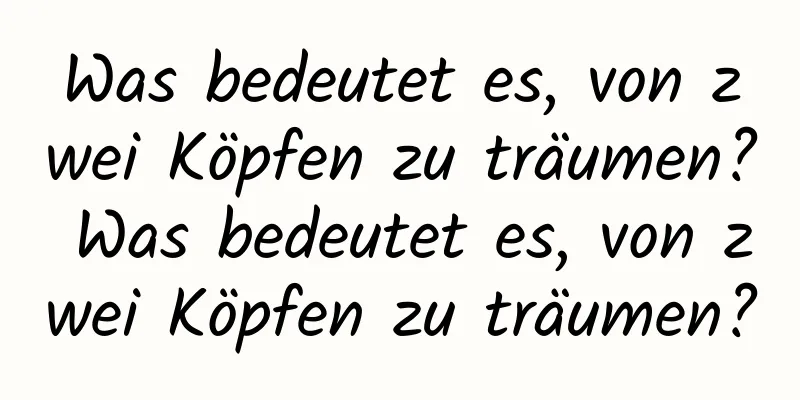 Was bedeutet es, von zwei Köpfen zu träumen? Was bedeutet es, von zwei Köpfen zu träumen?