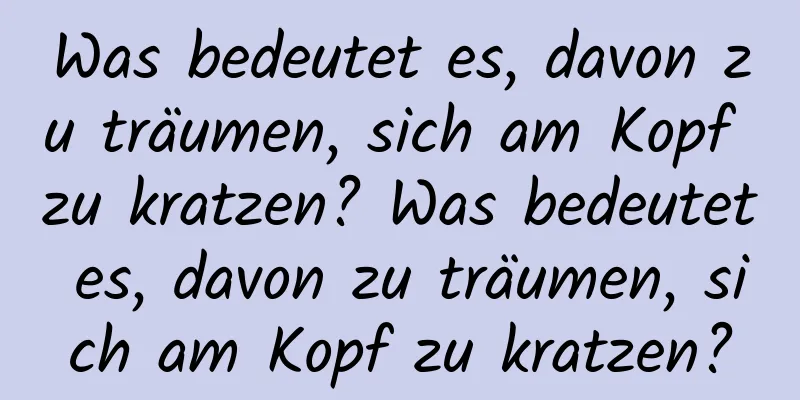 Was bedeutet es, davon zu träumen, sich am Kopf zu kratzen? Was bedeutet es, davon zu träumen, sich am Kopf zu kratzen?