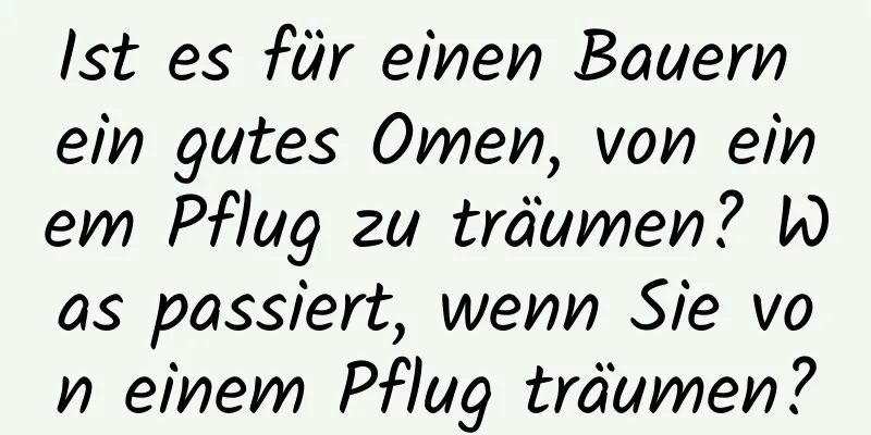 Ist es für einen Bauern ein gutes Omen, von einem Pflug zu träumen? Was passiert, wenn Sie von einem Pflug träumen?