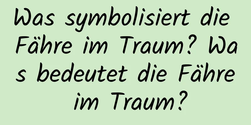 Was symbolisiert die Fähre im Traum? Was bedeutet die Fähre im Traum?