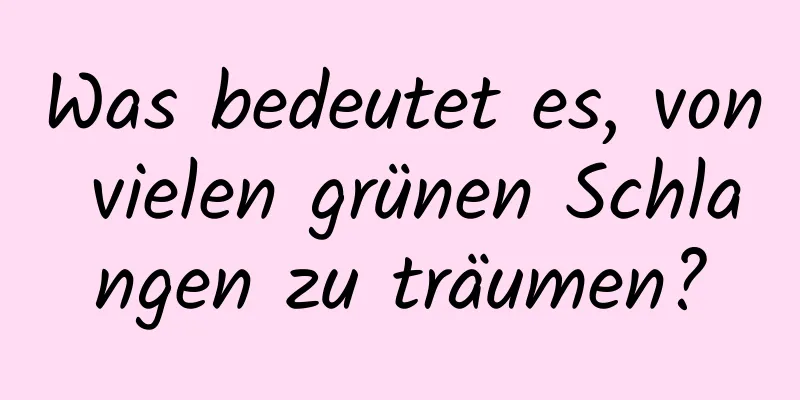 Was bedeutet es, von vielen grünen Schlangen zu träumen?