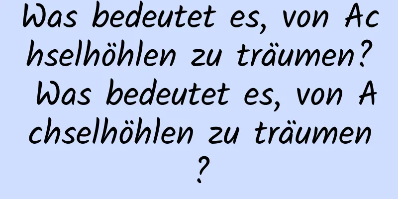 Was bedeutet es, von Achselhöhlen zu träumen? Was bedeutet es, von Achselhöhlen zu träumen?