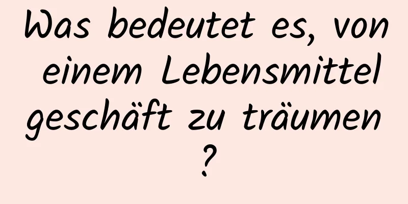 Was bedeutet es, von einem Lebensmittelgeschäft zu träumen?