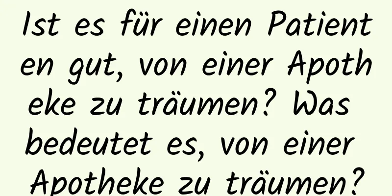 Ist es für einen Patienten gut, von einer Apotheke zu träumen? Was bedeutet es, von einer Apotheke zu träumen?