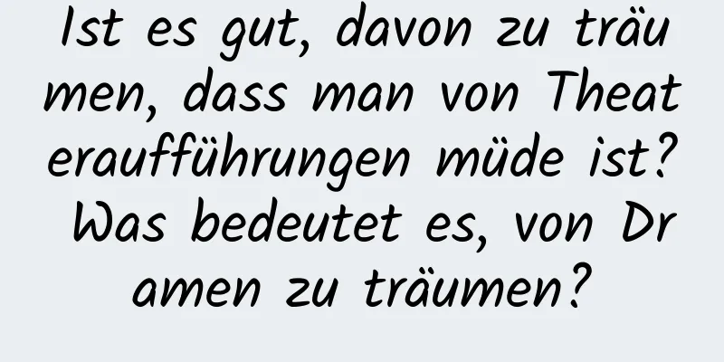 Ist es gut, davon zu träumen, dass man von Theateraufführungen müde ist? Was bedeutet es, von Dramen zu träumen?