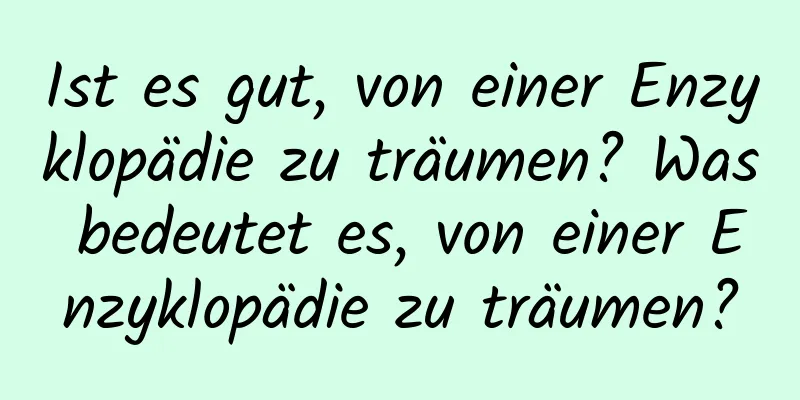 Ist es gut, von einer Enzyklopädie zu träumen? Was bedeutet es, von einer Enzyklopädie zu träumen?