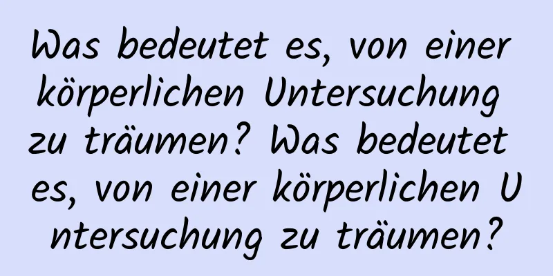 Was bedeutet es, von einer körperlichen Untersuchung zu träumen? Was bedeutet es, von einer körperlichen Untersuchung zu träumen?