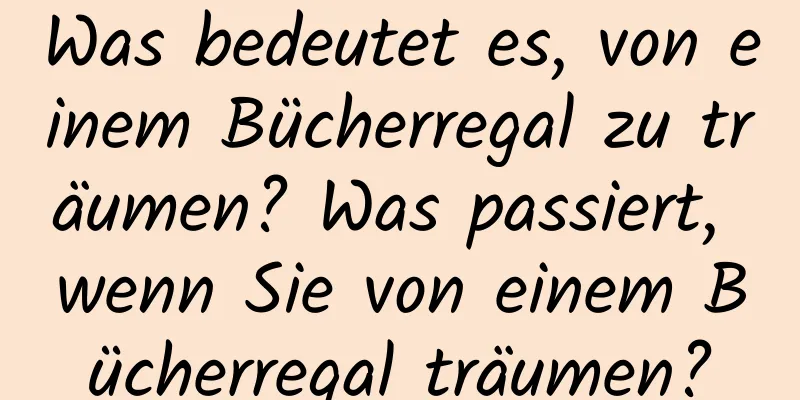 Was bedeutet es, von einem Bücherregal zu träumen? Was passiert, wenn Sie von einem Bücherregal träumen?