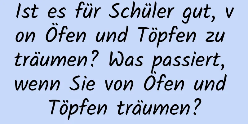 Ist es für Schüler gut, von Öfen und Töpfen zu träumen? Was passiert, wenn Sie von Öfen und Töpfen träumen?