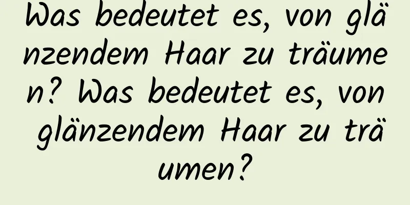 Was bedeutet es, von glänzendem Haar zu träumen? Was bedeutet es, von glänzendem Haar zu träumen?