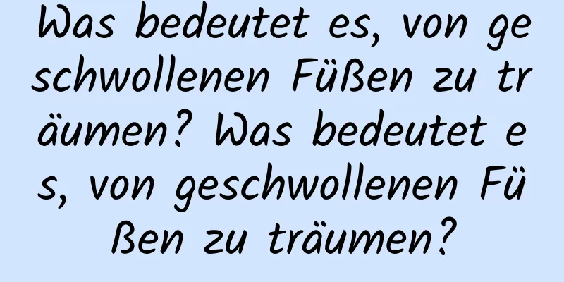 Was bedeutet es, von geschwollenen Füßen zu träumen? Was bedeutet es, von geschwollenen Füßen zu träumen?