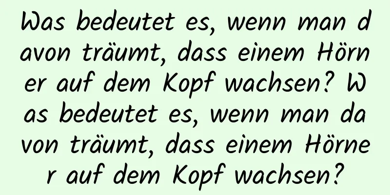 Was bedeutet es, wenn man davon träumt, dass einem Hörner auf dem Kopf wachsen? Was bedeutet es, wenn man davon träumt, dass einem Hörner auf dem Kopf wachsen?