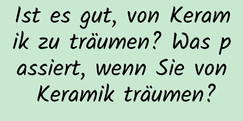 Ist es gut, von Keramik zu träumen? Was passiert, wenn Sie von Keramik träumen?