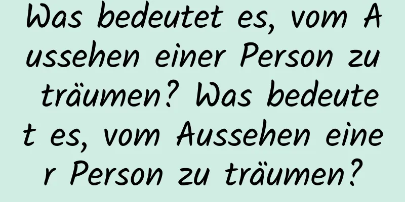 Was bedeutet es, vom Aussehen einer Person zu träumen? Was bedeutet es, vom Aussehen einer Person zu träumen?