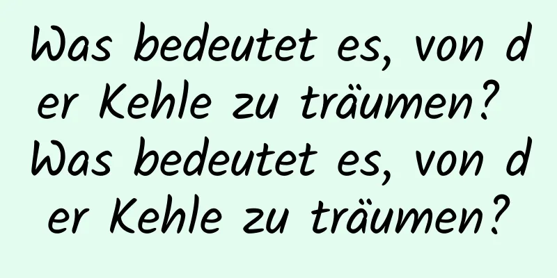 Was bedeutet es, von der Kehle zu träumen? Was bedeutet es, von der Kehle zu träumen?