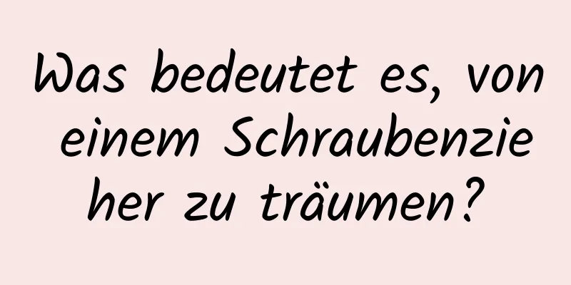 Was bedeutet es, von einem Schraubenzieher zu träumen?