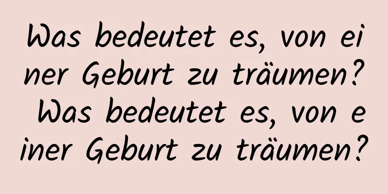 Was bedeutet es, von einer Geburt zu träumen? Was bedeutet es, von einer Geburt zu träumen?