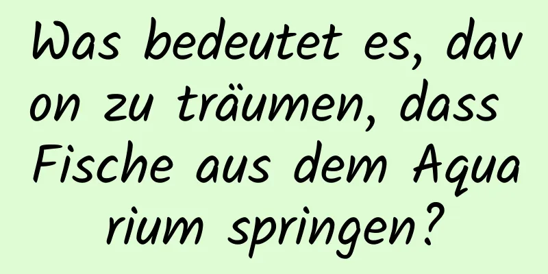 Was bedeutet es, davon zu träumen, dass Fische aus dem Aquarium springen?