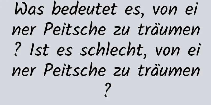 Was bedeutet es, von einer Peitsche zu träumen? Ist es schlecht, von einer Peitsche zu träumen?