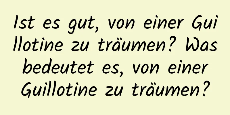 Ist es gut, von einer Guillotine zu träumen? Was bedeutet es, von einer Guillotine zu träumen?