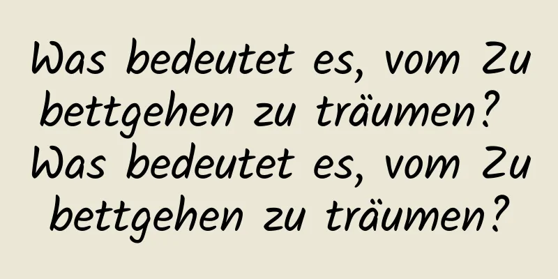 Was bedeutet es, vom Zubettgehen zu träumen? Was bedeutet es, vom Zubettgehen zu träumen?