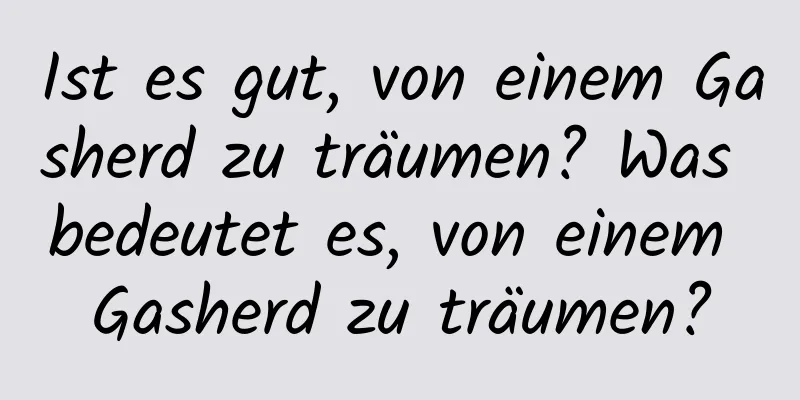 Ist es gut, von einem Gasherd zu träumen? Was bedeutet es, von einem Gasherd zu träumen?