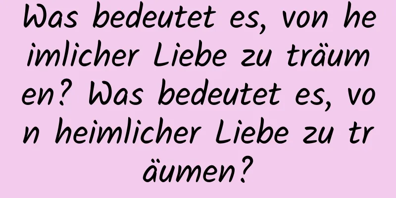 Was bedeutet es, von heimlicher Liebe zu träumen? Was bedeutet es, von heimlicher Liebe zu träumen?