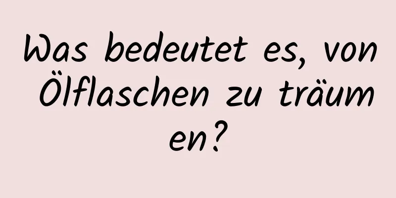 Was bedeutet es, von Ölflaschen zu träumen?