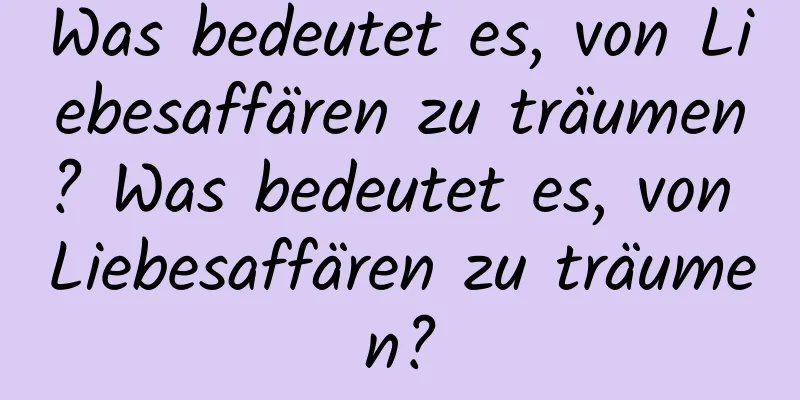 Was bedeutet es, von Liebesaffären zu träumen? Was bedeutet es, von Liebesaffären zu träumen?