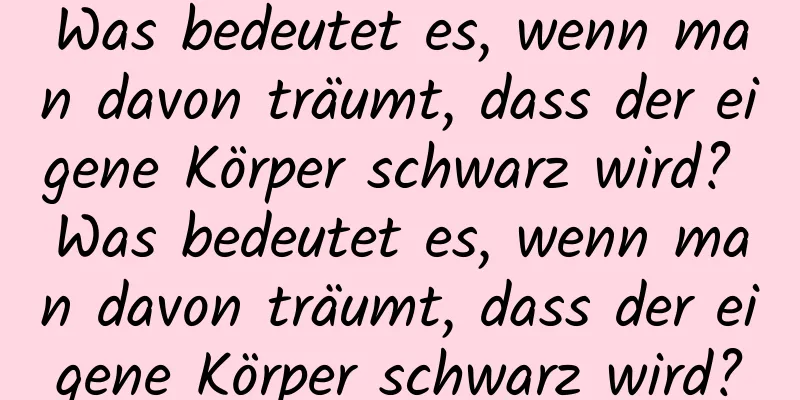 Was bedeutet es, wenn man davon träumt, dass der eigene Körper schwarz wird? Was bedeutet es, wenn man davon träumt, dass der eigene Körper schwarz wird?