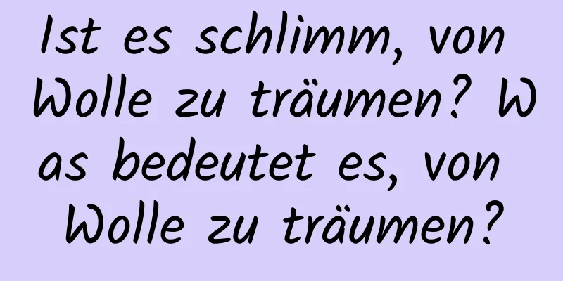 Ist es schlimm, von Wolle zu träumen? Was bedeutet es, von Wolle zu träumen?