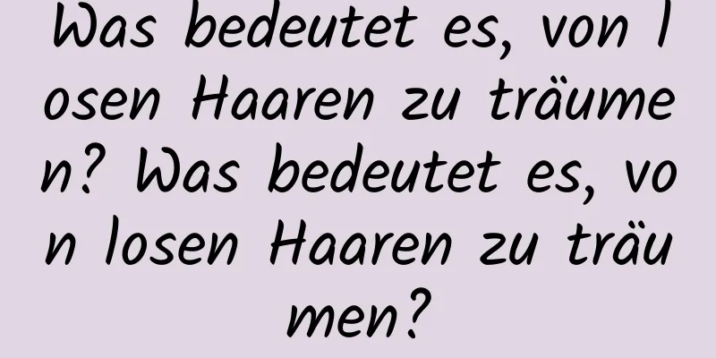 Was bedeutet es, von losen Haaren zu träumen? Was bedeutet es, von losen Haaren zu träumen?