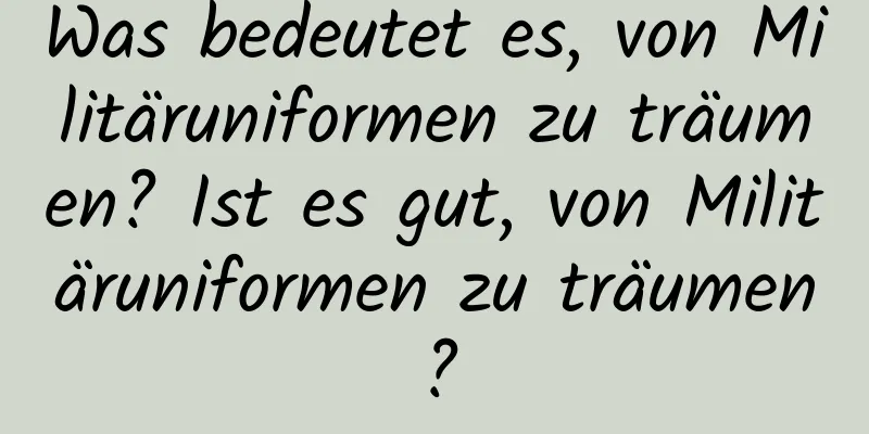 Was bedeutet es, von Militäruniformen zu träumen? Ist es gut, von Militäruniformen zu träumen?