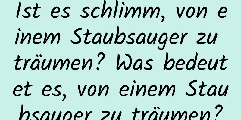 Ist es schlimm, von einem Staubsauger zu träumen? Was bedeutet es, von einem Staubsauger zu träumen?