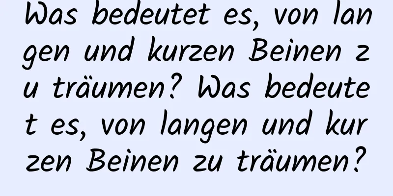 Was bedeutet es, von langen und kurzen Beinen zu träumen? Was bedeutet es, von langen und kurzen Beinen zu träumen?