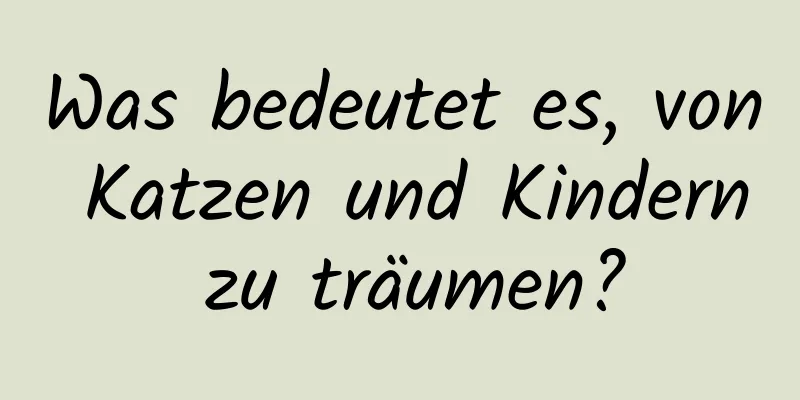 Was bedeutet es, von Katzen und Kindern zu träumen?