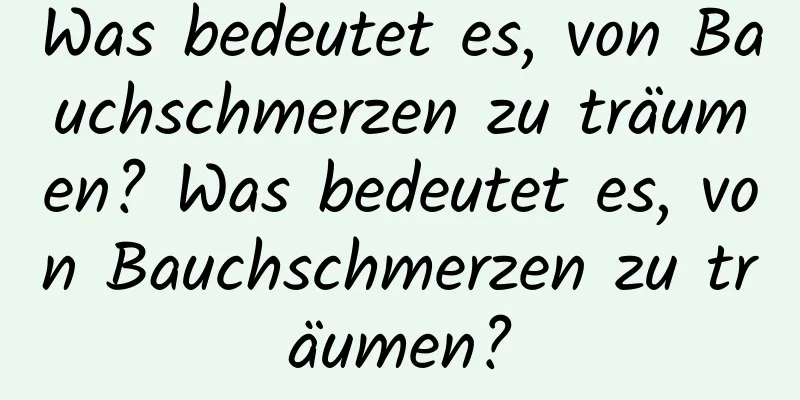 Was bedeutet es, von Bauchschmerzen zu träumen? Was bedeutet es, von Bauchschmerzen zu träumen?