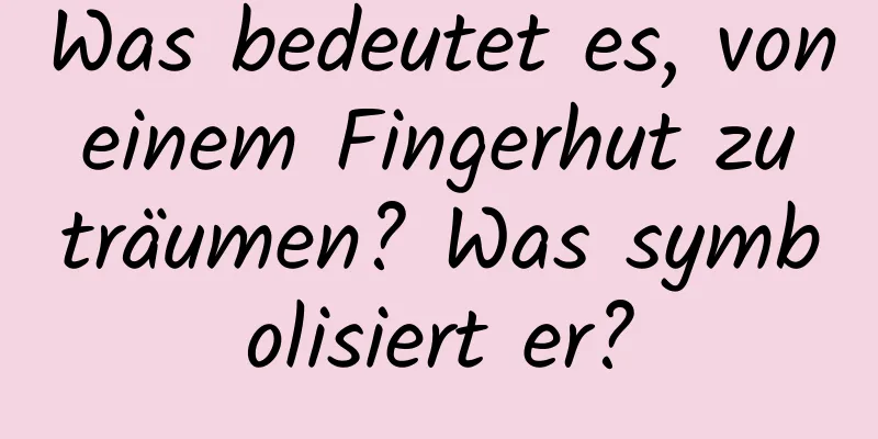 Was bedeutet es, von einem Fingerhut zu träumen? Was symbolisiert er?