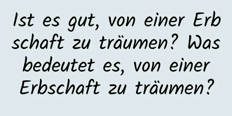 Ist es gut, von einer Erbschaft zu träumen? Was bedeutet es, von einer Erbschaft zu träumen?