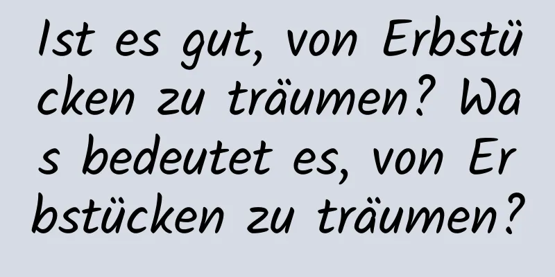 Ist es gut, von Erbstücken zu träumen? Was bedeutet es, von Erbstücken zu träumen?