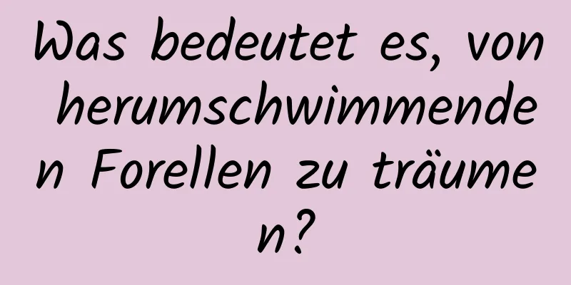 Was bedeutet es, von herumschwimmenden Forellen zu träumen?