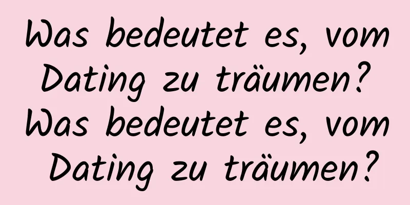 Was bedeutet es, vom Dating zu träumen? Was bedeutet es, vom Dating zu träumen?