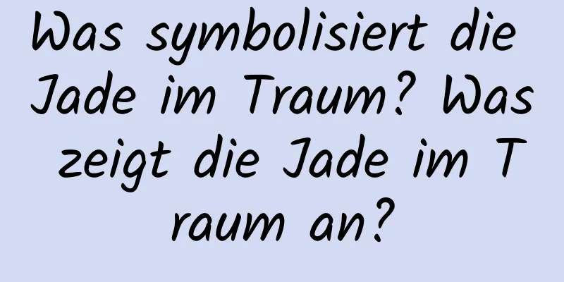 Was symbolisiert die Jade im Traum? Was zeigt die Jade im Traum an?