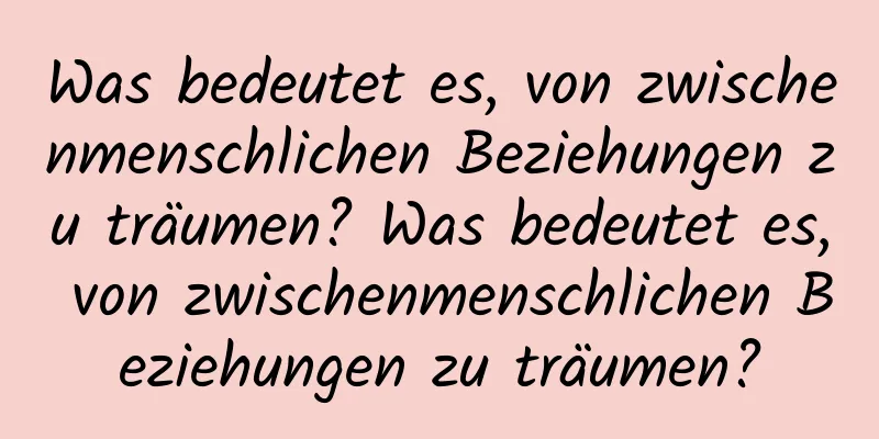 Was bedeutet es, von zwischenmenschlichen Beziehungen zu träumen? Was bedeutet es, von zwischenmenschlichen Beziehungen zu träumen?