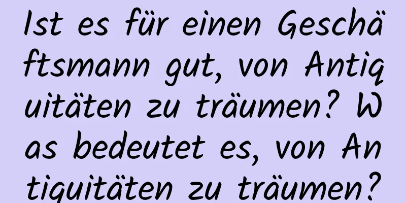 Ist es für einen Geschäftsmann gut, von Antiquitäten zu träumen? Was bedeutet es, von Antiquitäten zu träumen?