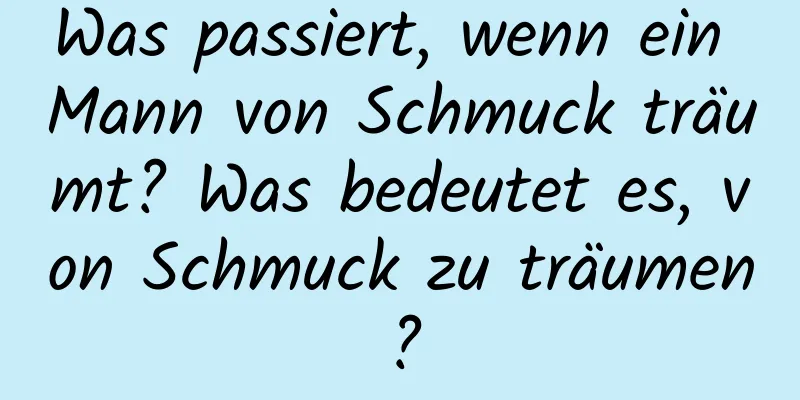 Was passiert, wenn ein Mann von Schmuck träumt? Was bedeutet es, von Schmuck zu träumen?