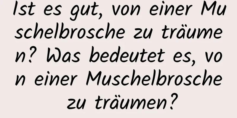 Ist es gut, von einer Muschelbrosche zu träumen? Was bedeutet es, von einer Muschelbrosche zu träumen?